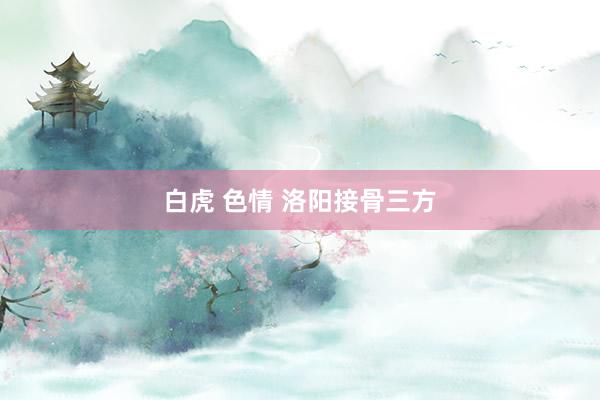 白虎 色情 洛阳接骨三方