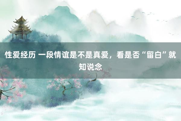 性爱经历 一段情谊是不是真爱，看是否“留白”就知说念