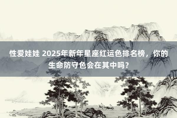 性爱娃娃 2025年新年星座红运色排名榜，你的生命防守色会在其中吗？