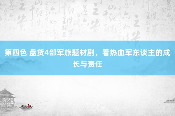 第四色 盘货4部军旅题材剧，看热血军东谈主的成长与责任