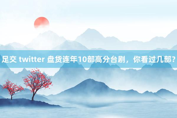 足交 twitter 盘货连年10部高分台剧，你看过几部？