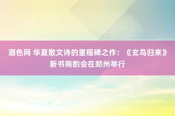 酒色网 华夏散文诗的里程碑之作：《玄鸟归来》新书商酌会在郑州举行