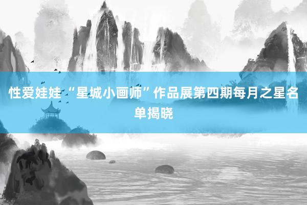 性爱娃娃 “星城小画师”作品展第四期每月之星名单揭晓