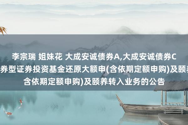 李宗瑞 姐妹花 大成安诚债券A,大成安诚债券C: 对于大成安诚债券型证券投资基金还原大额申(含依期定额申购)及颐养转入业务的公告