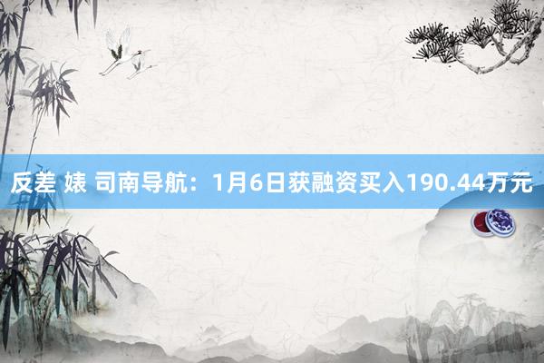 反差 婊 司南导航：1月6日获融资买入190.44万元