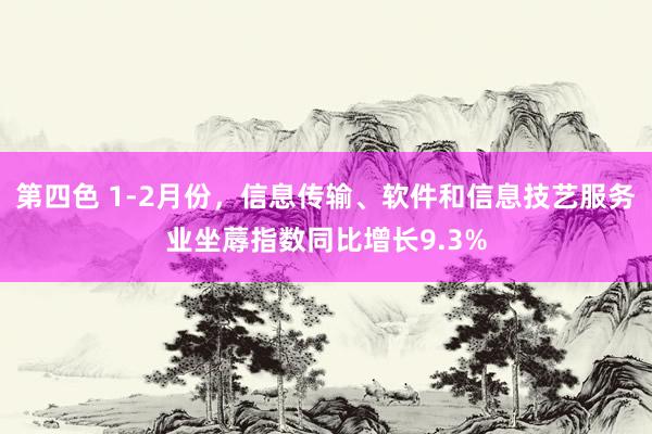 第四色 1-2月份，信息传输、软件和信息技艺服务业坐蓐指数同比增长9.3%