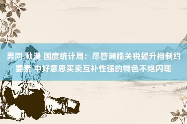 男同 動漫 国度统计局：尽管濒临关税擢升档制约要素 中好意思买卖互补性强的特色不绝闪现