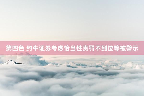 第四色 约牛证券考虑恰当性责罚不到位等被警示
