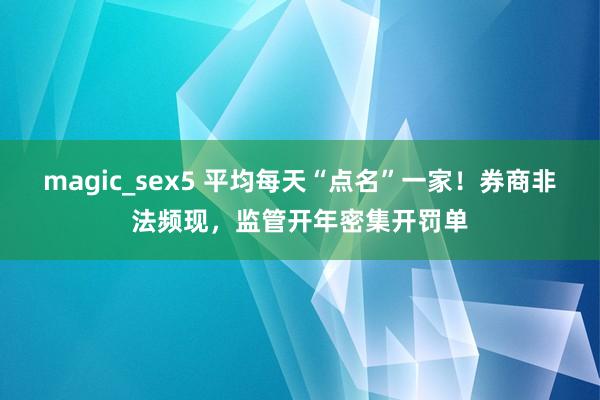magic_sex5 平均每天“点名”一家！券商非法频现，监管开年密集开罚单