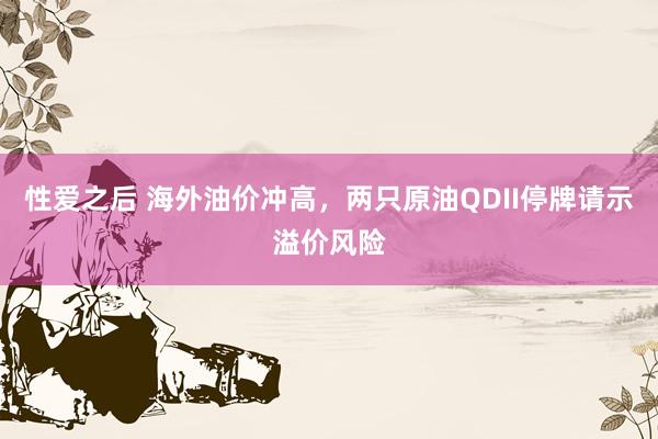 性爱之后 海外油价冲高，两只原油QDII停牌请示溢价风险