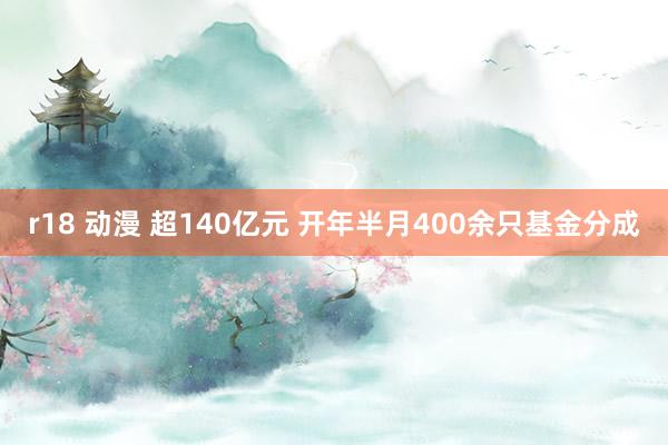 r18 动漫 超140亿元 开年半月400余只基金分成
