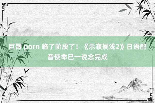 巨臀 porn 临了阶段了！《示寂搁浅2》日语配音使命已一说念完成
