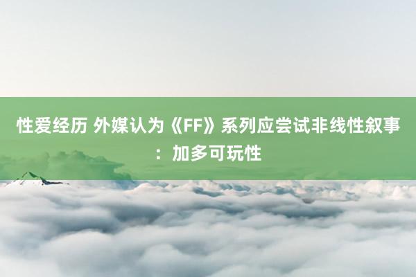 性爱经历 外媒认为《FF》系列应尝试非线性叙事：加多可玩性