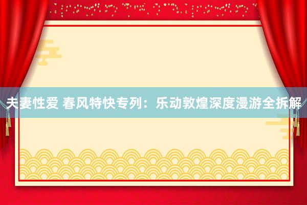 夫妻性爱 春风特快专列：乐动敦煌深度漫游全拆解
