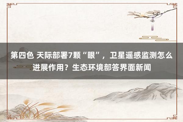 第四色 天际部署7颗“眼”，卫星遥感监测怎么进展作用？生态环境部答界面新闻