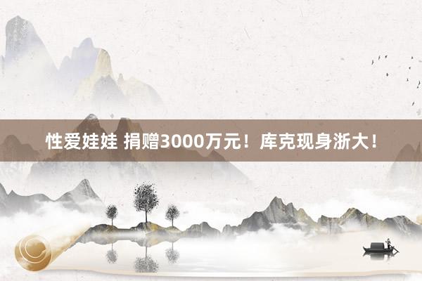 性爱娃娃 捐赠3000万元！库克现身浙大！