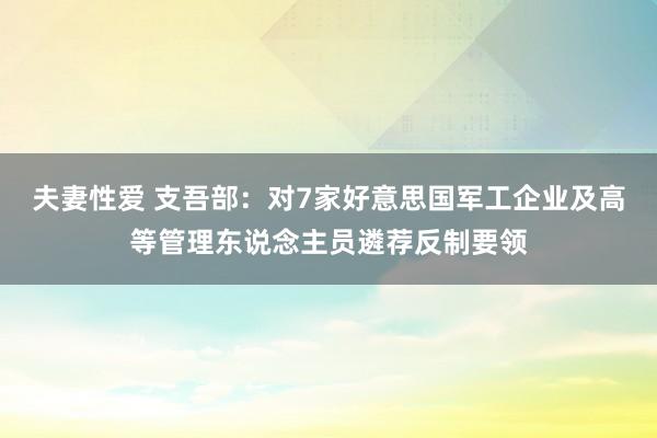 夫妻性爱 支吾部：对7家好意思国军工企业及高等管理东说念主员遴荐反制要领