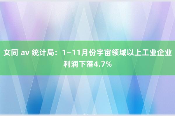 女同 av 统计局：1—11月份宇宙领域以上工业企业利润下落4.7%