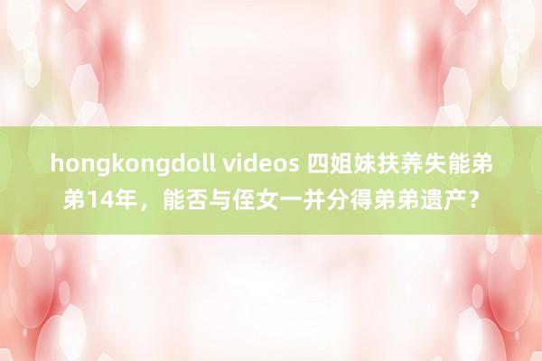 hongkongdoll videos 四姐妹扶养失能弟弟14年，能否与侄女一并分得弟弟遗产？