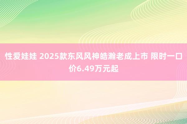 性爱娃娃 2025款东风风神皓瀚老成上市 限时一口价6.49万元起