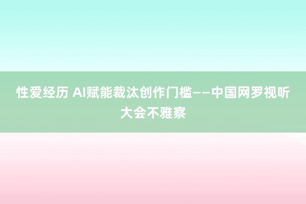 性爱经历 AI赋能裁汰创作门槛——中国网罗视听大会不雅察