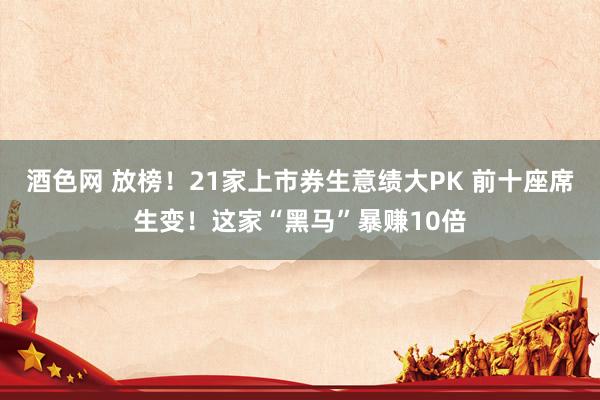 酒色网 放榜！21家上市券生意绩大PK 前十座席生变！这家“黑马”暴赚10倍