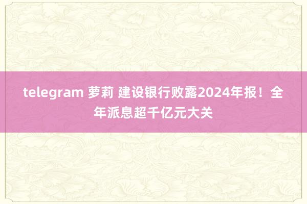 telegram 萝莉 建设银行败露2024年报！全年派息超千亿元大关