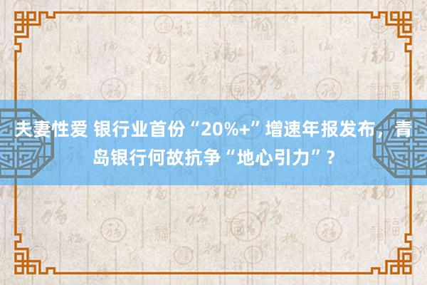 夫妻性爱 银行业首份“20%+”增速年报发布，青岛银行何故抗争“地心引力”？
