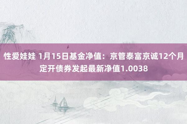 性爱娃娃 1月15日基金净值：京管泰富京诚12个月定开债券发起最新净值1.0038