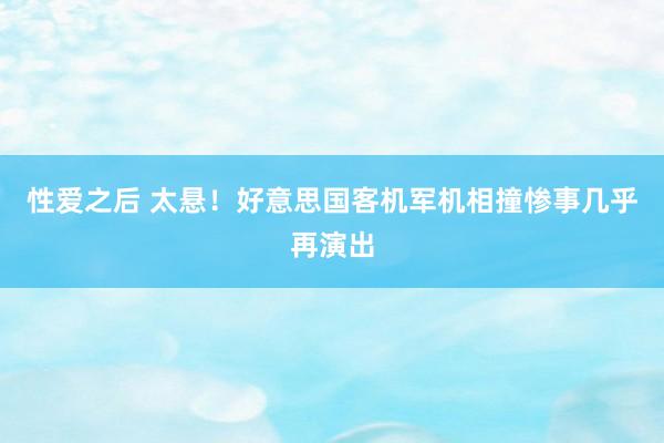 性爱之后 太悬！好意思国客机军机相撞惨事几乎再演出