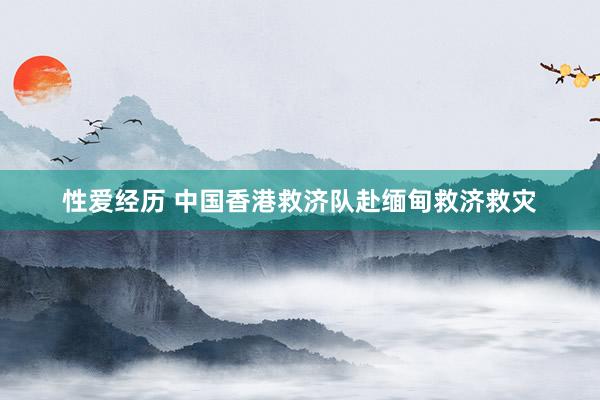 性爱经历 中国香港救济队赴缅甸救济救灾