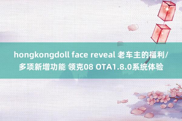 hongkongdoll face reveal 老车主的福利/多项新增功能 领克08 OTA1.8.0系统体验