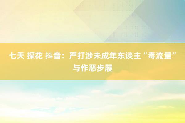 七天 探花 抖音:严打涉未成年东谈主“毒流量”与作恶步履