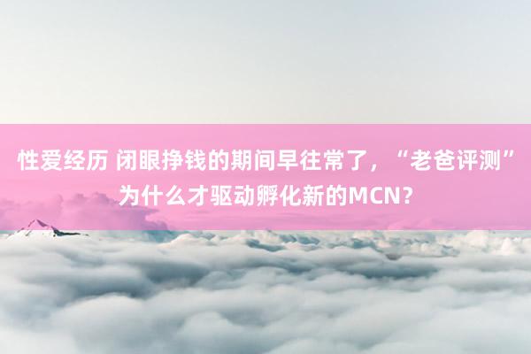 性爱经历 闭眼挣钱的期间早往常了，“老爸评测”为什么才驱动孵化新的MCN？