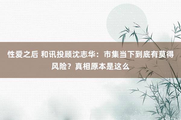 性爱之后 和讯投顾沈志华：市集当下到底有莫得风险？真相原本是这么