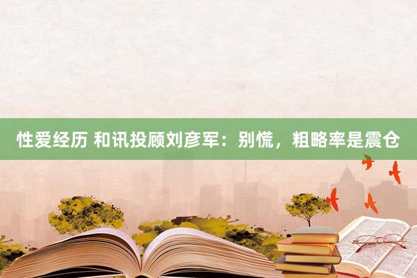 性爱经历 和讯投顾刘彦军：别慌，粗略率是震仓