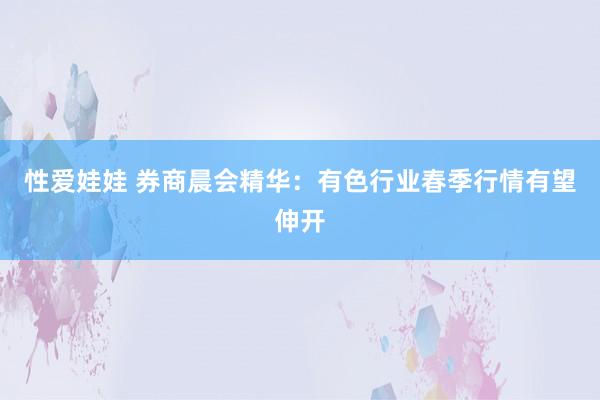 性爱娃娃 券商晨会精华：有色行业春季行情有望伸开