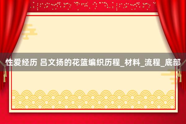 性爱经历 吕文扬的花篮编织历程_材料_流程_底部