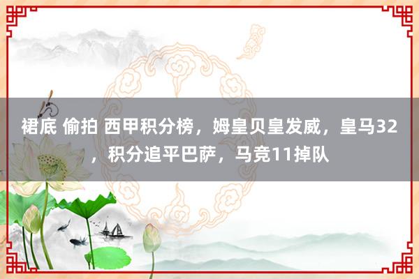 裙底 偷拍 西甲积分榜，姆皇贝皇发威，皇马32，积分追平巴萨，马竞11掉队