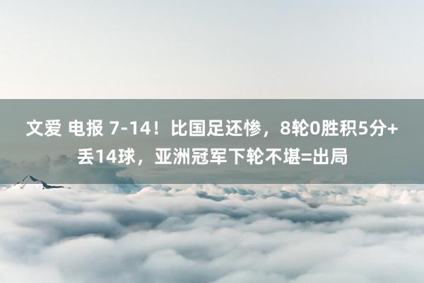 文爱 电报 7-14！比国足还惨，8轮0胜积5分+丢14球，亚洲冠军下轮不堪=出局