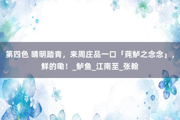 第四色 晴明踏青，来周庄品一口「莼鲈之念念」，鲜的嘞！_鲈鱼_江南至_张翰