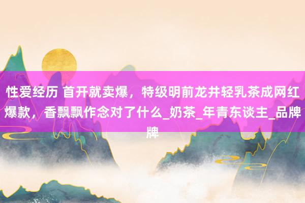 性爱经历 首开就卖爆，特级明前龙井轻乳茶成网红爆款，香飘飘作念对了什么_奶茶_年青东谈主_品牌