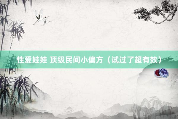 性爱娃娃 顶级民间小偏方（试过了超有效）