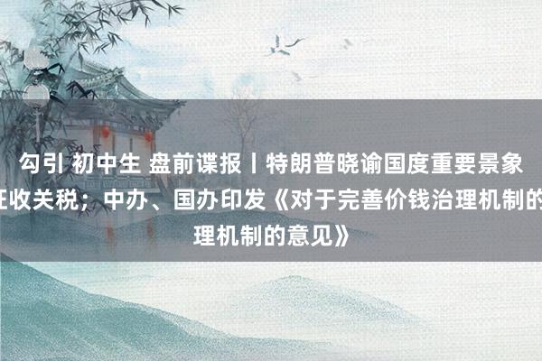 勾引 初中生 盘前谍报丨特朗普晓谕国度重要景象 全面征收关税；中办、国办印发《对于完善价钱治理机制的意见》