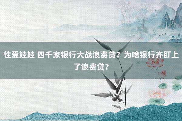 性爱娃娃 四千家银行大战浪费贷？为啥银行齐盯上了浪费贷？