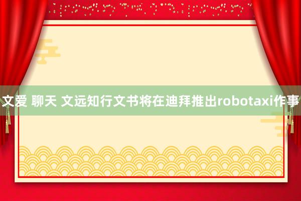 文爱 聊天 文远知行文书将在迪拜推出robotaxi作事