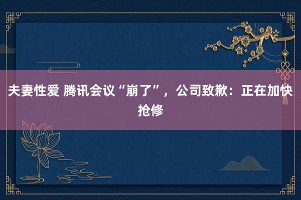 夫妻性爱 腾讯会议“崩了”，公司致歉：正在加快抢修