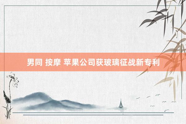男同 按摩 苹果公司获玻璃征战新专利