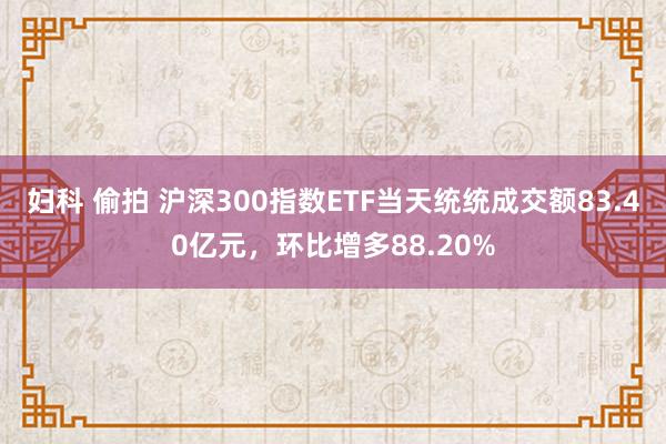 妇科 偷拍 沪深300指数ETF当天统统成交额83.40亿元，环比增多88.20%