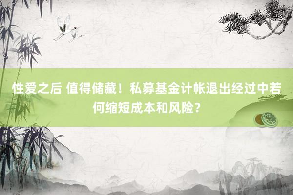 性爱之后 值得储藏！私募基金计帐退出经过中若何缩短成本和风险？